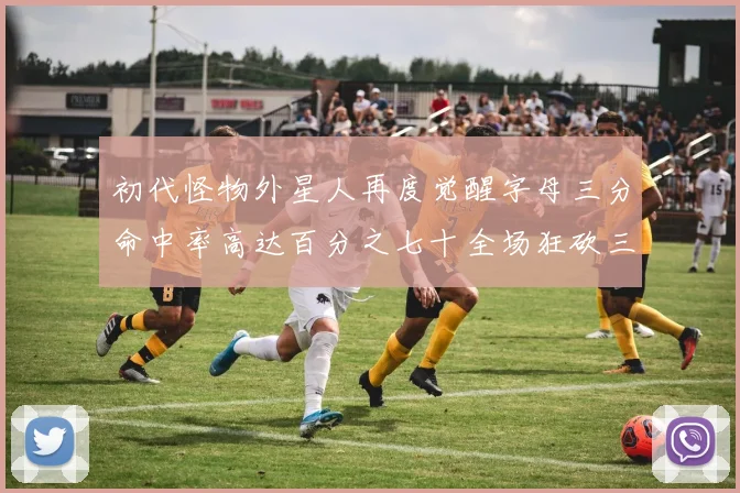 初代怪物外星人再度觉醒字母三分命中率高达百分之七十全场狂砍三十一分二十篮板七助攻