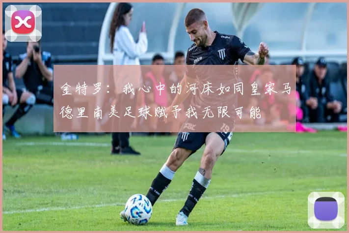 金特罗：我心中的河床如同皇家马德里南美足球赋予我无限可能