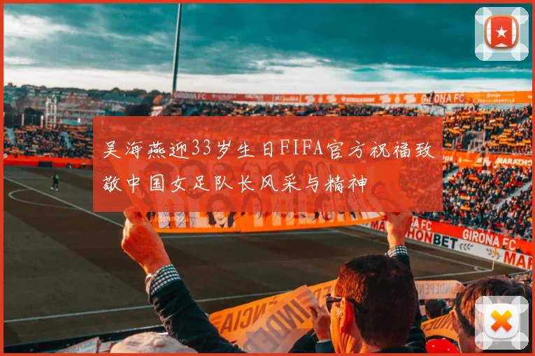 吴海燕迎33岁生日FIFA官方祝福致敬中国女足队长风采与精神