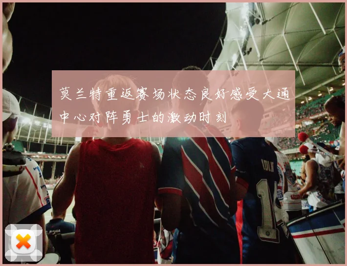 莫兰特重返赛场状态良好感受大通中心对阵勇士的激动时刻