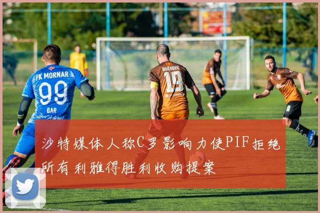 沙特媒体人称C罗影响力使PIF拒绝所有利雅得胜利收购提案