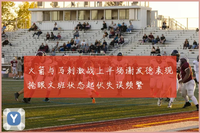 火箭与马刺激战上半场谢泼德表现抢眼文班状态起伏失误频繁