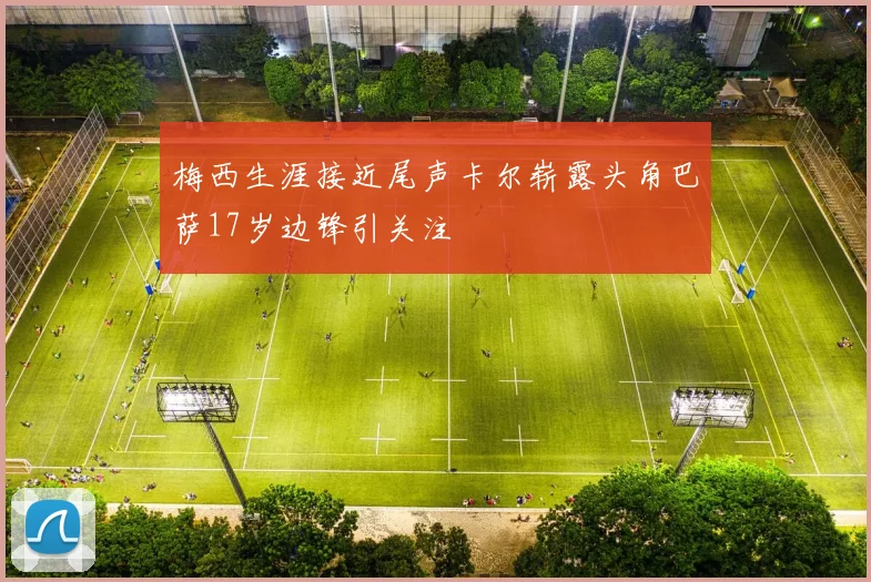 梅西生涯接近尾声卡尔崭露头角巴萨17岁边锋引关注