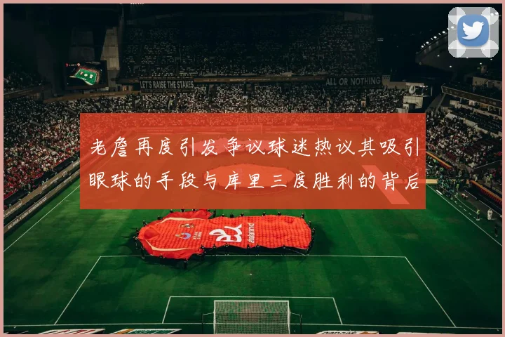老詹再度引发争议球迷热议其吸引眼球的手段与库里三度胜利的背后原因