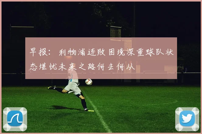 早报：利物浦连败困境深重球队状态堪忧未来之路何去何从