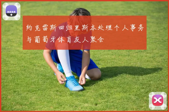 约克雷斯回归里斯本处理个人事务与葡萄牙体育友人聚会