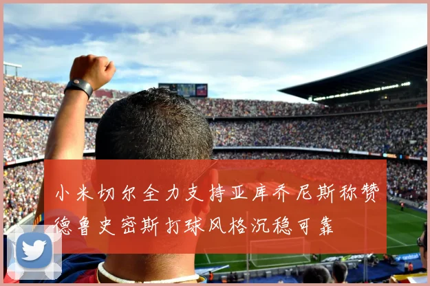 小米切尔全力支持亚库乔尼斯称赞德鲁史密斯打球风格沉稳可靠