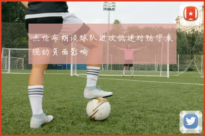 杰伦布朗谈球队进攻低迷对防守表现的负面影响