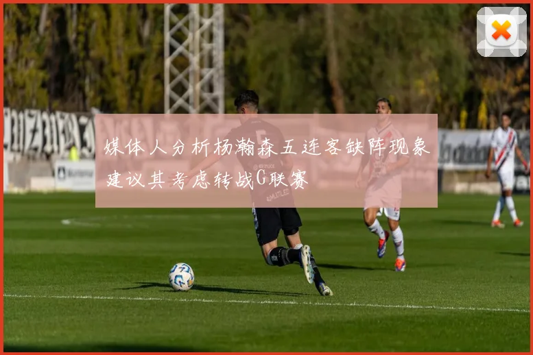 媒体人分析杨瀚森五连客缺阵现象建议其考虑转战G联赛