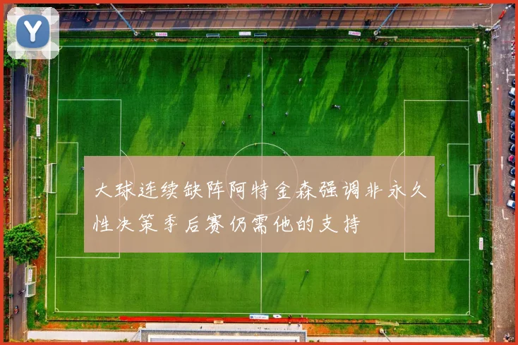 大球连续缺阵阿特金森强调非永久性决策季后赛仍需他的支持