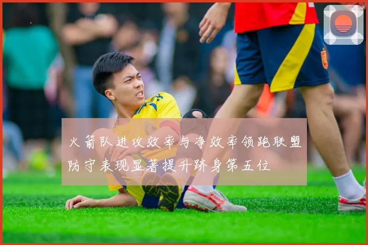 火箭队进攻效率与净效率领跑联盟防守表现显著提升跻身第五位