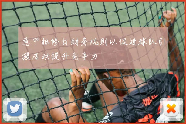 意甲拟修订财务规则以促进球队引援活动提升竞争力