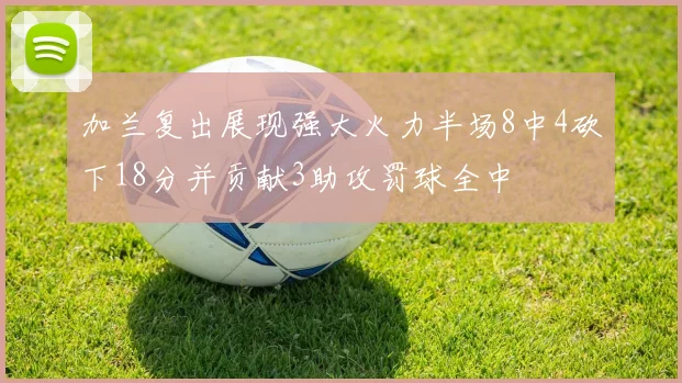 加兰复出展现强大火力半场8中4砍下18分并贡献3助攻罚球全中