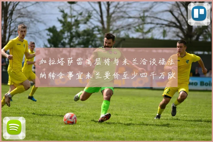 加拉塔萨雷高层将与米兰洽谈福法纳转会事宜米兰要价至少四千万欧元