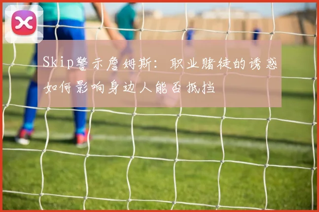 Skip警示詹姆斯：职业赌徒的诱惑如何影响身边人能否抵挡