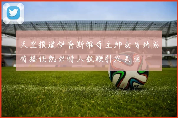 天空报道伊普斯维奇主帅麦肯纳或将接任凯尔特人教鞭引发关注