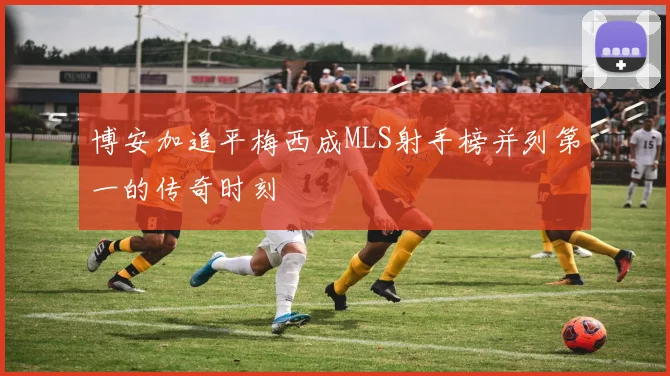 博安加追平梅西成MLS射手榜并列第一的传奇时刻