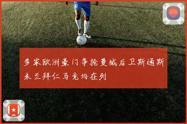 多家欧洲豪门争抢曼城后卫斯通斯米兰拜仁马竞均在列