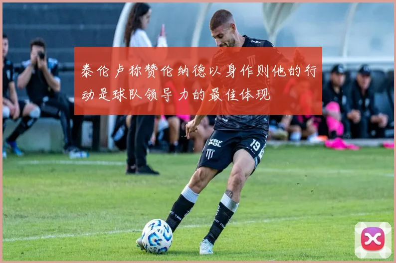 泰伦卢称赞伦纳德以身作则他的行动是球队领导力的最佳体现