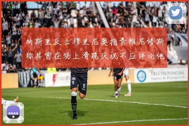 纳斯里反击穆里尼奥指责维尼修斯称其曾在场上滑跪庆祝不应评论他人