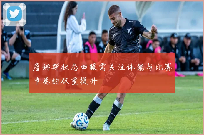詹姆斯状态回暖需关注体能与比赛节奏的双重提升