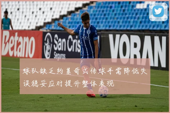 球队缺乏约基奇式传球手需降低失误稳妥应对提升整体表现