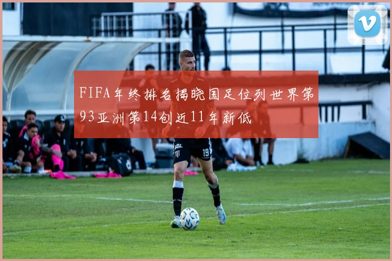 FIFA年终排名揭晓国足位列世界第93亚洲第14创近11年新低