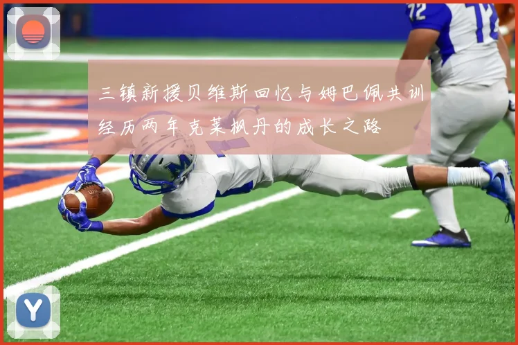 三镇新援贝维斯回忆与姆巴佩共训经历两年克莱枫丹的成长之路