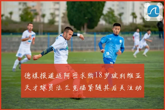 德媒报道迈阿密求购18岁玻利维亚天才球员法兰克福紧随其后关注动态