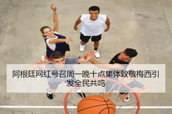 阿根廷网红号召周一晚十点集体致敬梅西引发全民共鸣
